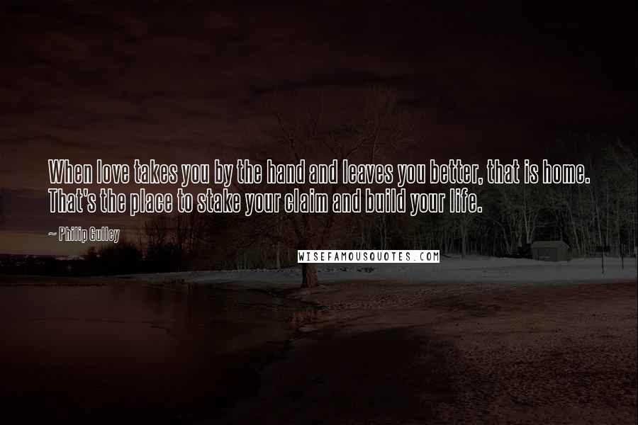 Philip Gulley Quotes: When love takes you by the hand and leaves you better, that is home. That's the place to stake your claim and build your life.
