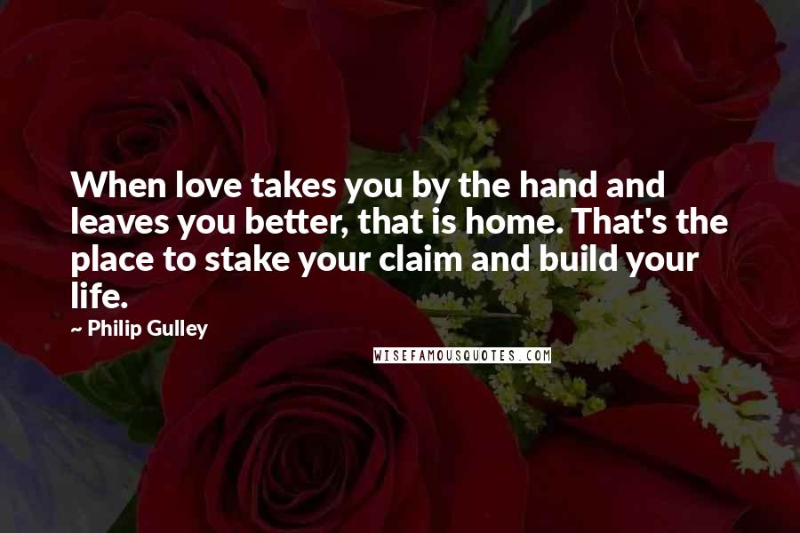 Philip Gulley Quotes: When love takes you by the hand and leaves you better, that is home. That's the place to stake your claim and build your life.