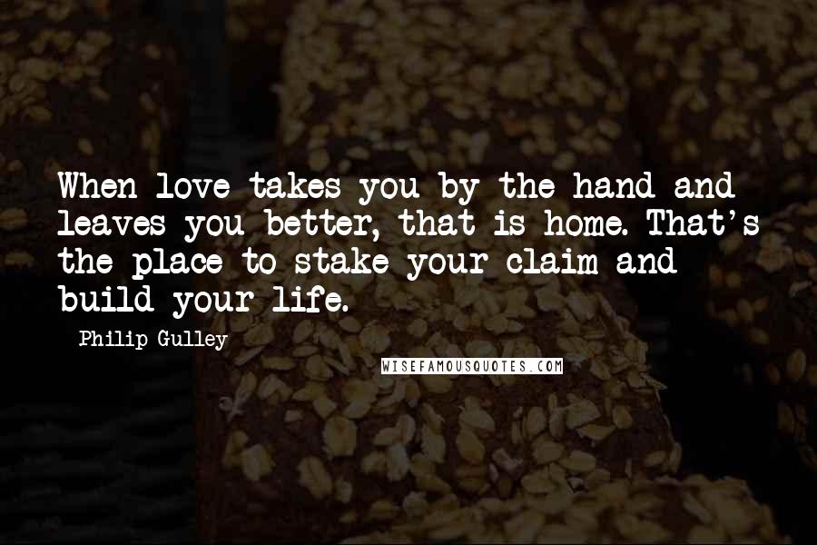 Philip Gulley Quotes: When love takes you by the hand and leaves you better, that is home. That's the place to stake your claim and build your life.