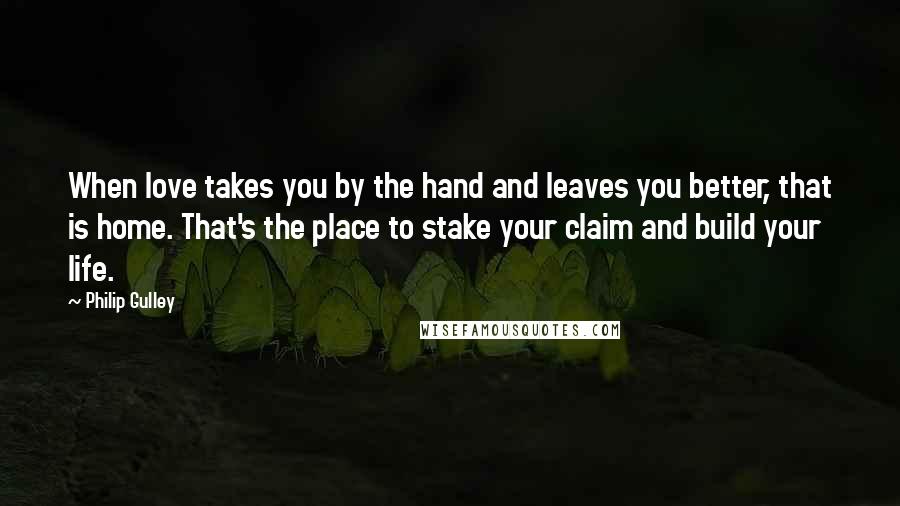 Philip Gulley Quotes: When love takes you by the hand and leaves you better, that is home. That's the place to stake your claim and build your life.