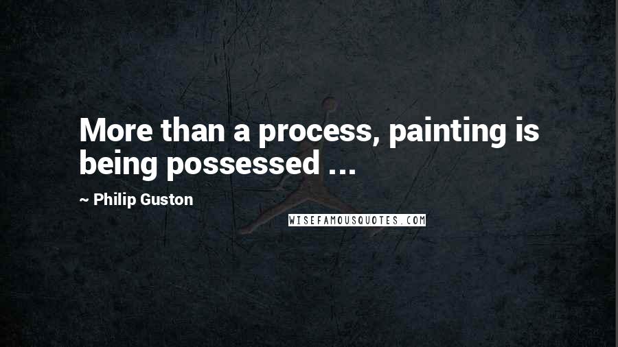 Philip Guston Quotes: More than a process, painting is being possessed ...