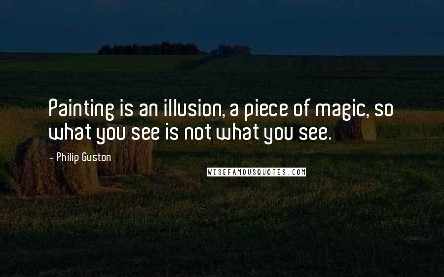 Philip Guston Quotes: Painting is an illusion, a piece of magic, so what you see is not what you see.