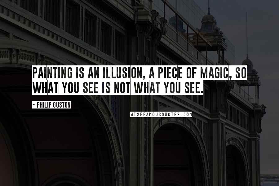 Philip Guston Quotes: Painting is an illusion, a piece of magic, so what you see is not what you see.