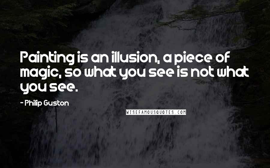 Philip Guston Quotes: Painting is an illusion, a piece of magic, so what you see is not what you see.