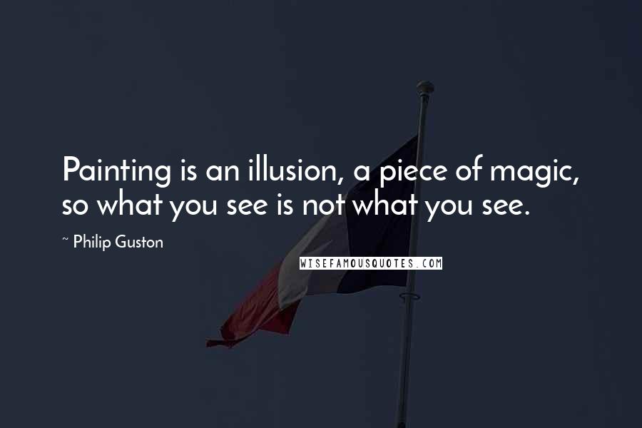 Philip Guston Quotes: Painting is an illusion, a piece of magic, so what you see is not what you see.