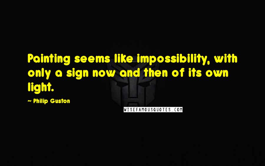 Philip Guston Quotes: Painting seems like impossibility, with only a sign now and then of its own light.