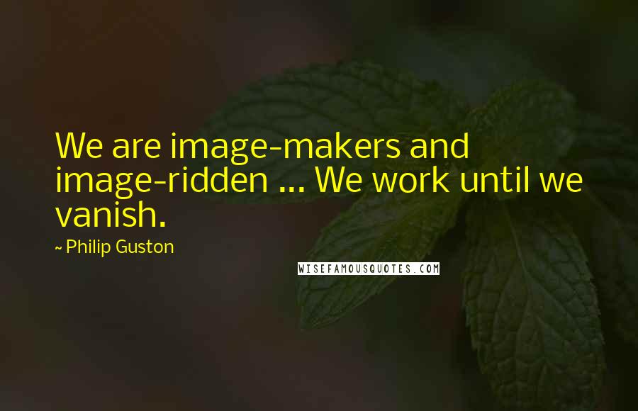 Philip Guston Quotes: We are image-makers and image-ridden ... We work until we vanish.