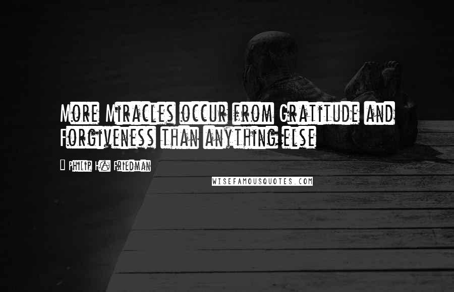 Philip H. Friedman Quotes: More Miracles occur from Gratitude and Forgiveness than anything else