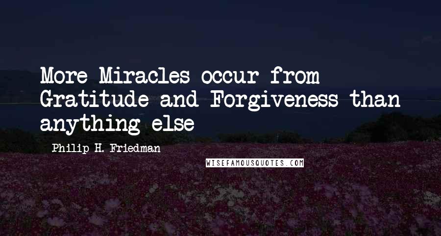 Philip H. Friedman Quotes: More Miracles occur from Gratitude and Forgiveness than anything else