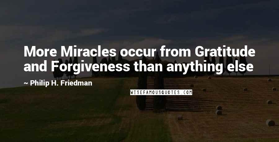 Philip H. Friedman Quotes: More Miracles occur from Gratitude and Forgiveness than anything else