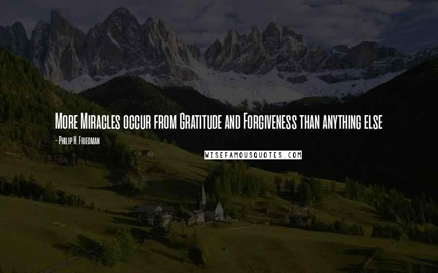 Philip H. Friedman Quotes: More Miracles occur from Gratitude and Forgiveness than anything else