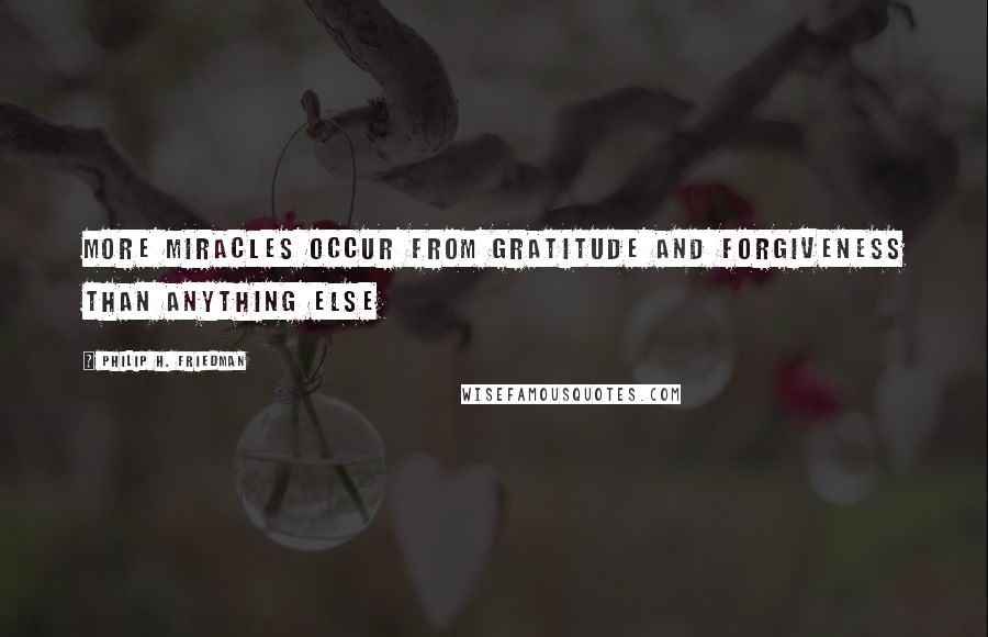 Philip H. Friedman Quotes: More Miracles occur from Gratitude and Forgiveness than anything else