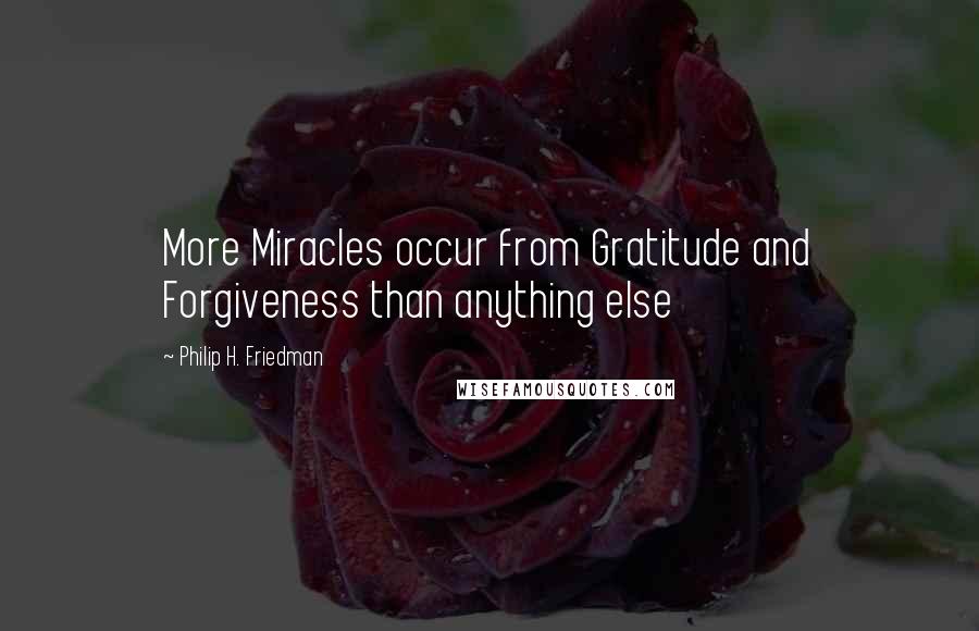 Philip H. Friedman Quotes: More Miracles occur from Gratitude and Forgiveness than anything else