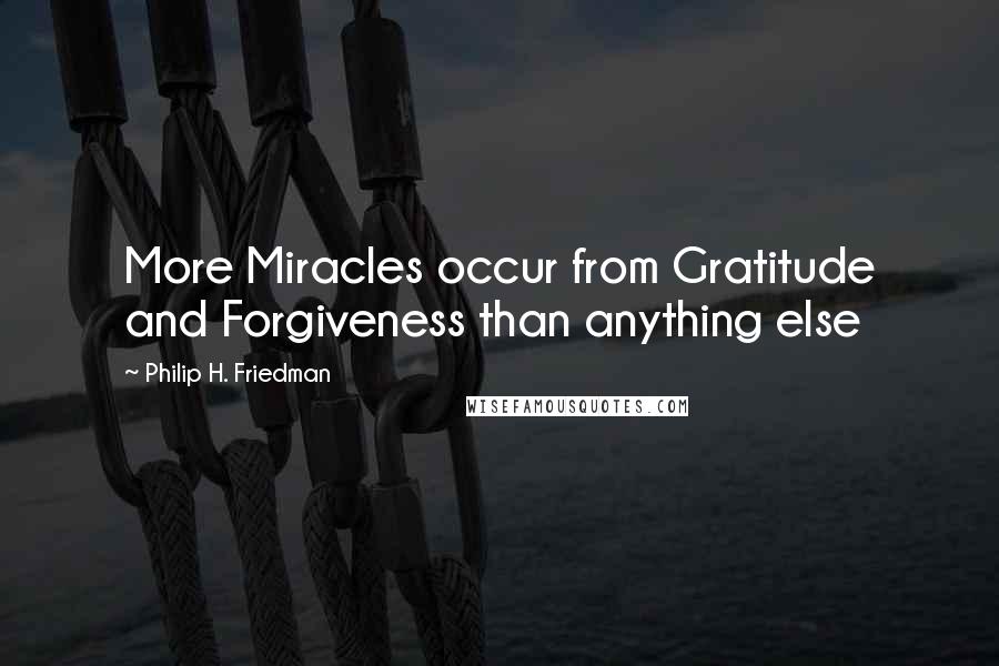 Philip H. Friedman Quotes: More Miracles occur from Gratitude and Forgiveness than anything else