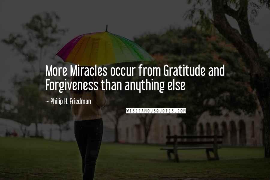 Philip H. Friedman Quotes: More Miracles occur from Gratitude and Forgiveness than anything else