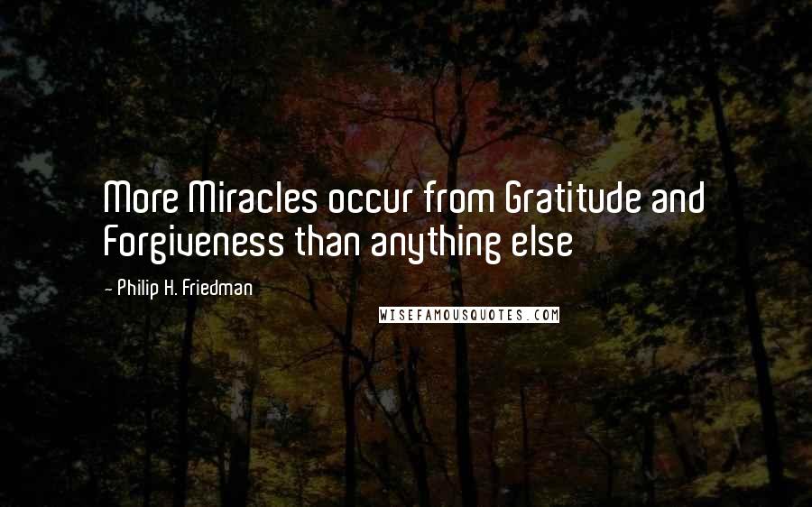 Philip H. Friedman Quotes: More Miracles occur from Gratitude and Forgiveness than anything else