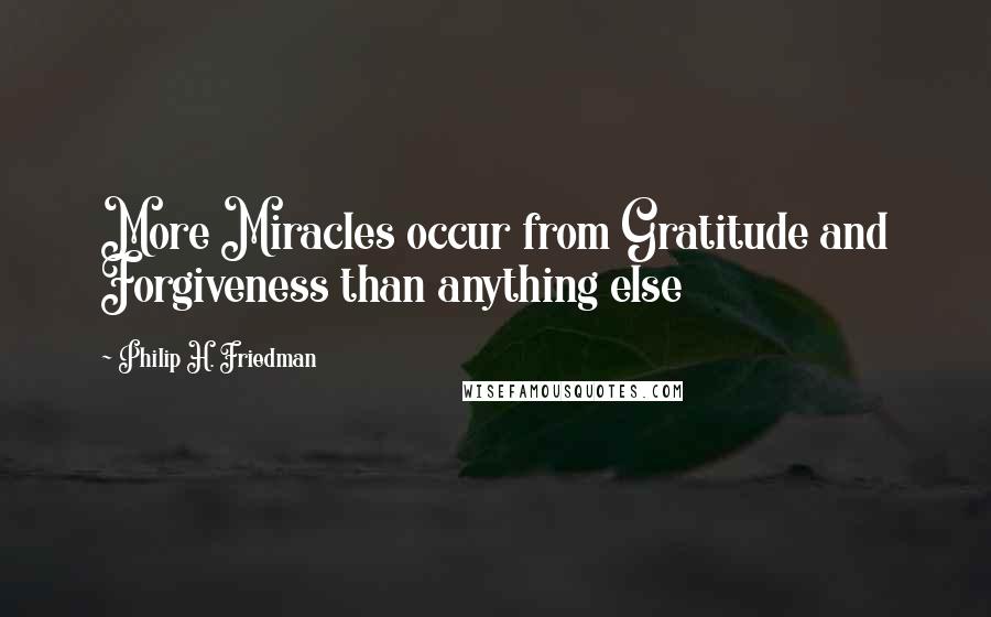 Philip H. Friedman Quotes: More Miracles occur from Gratitude and Forgiveness than anything else