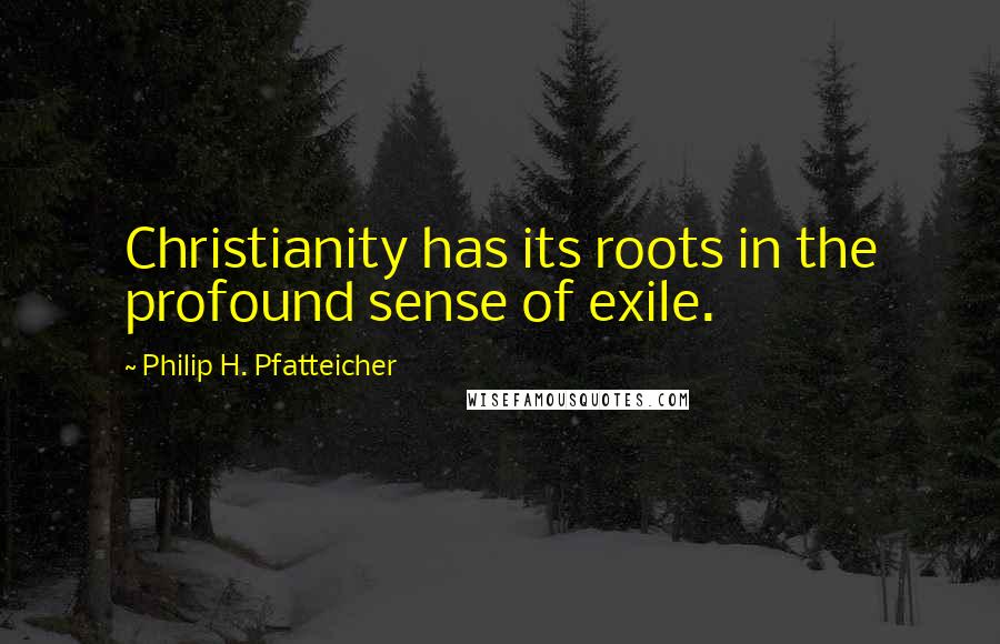 Philip H. Pfatteicher Quotes: Christianity has its roots in the profound sense of exile.