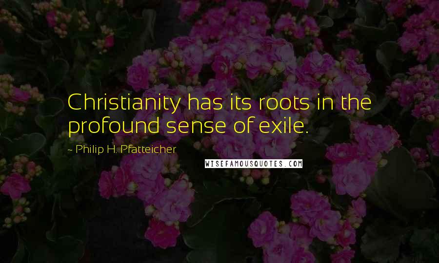 Philip H. Pfatteicher Quotes: Christianity has its roots in the profound sense of exile.