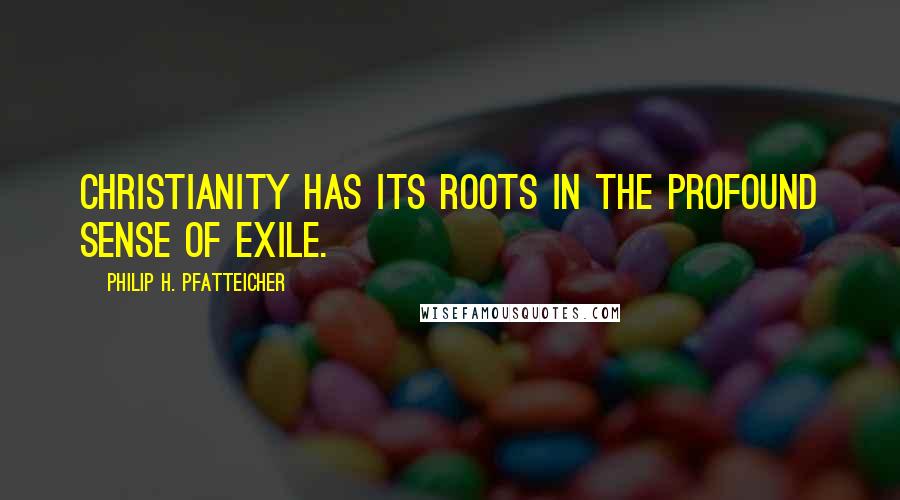 Philip H. Pfatteicher Quotes: Christianity has its roots in the profound sense of exile.