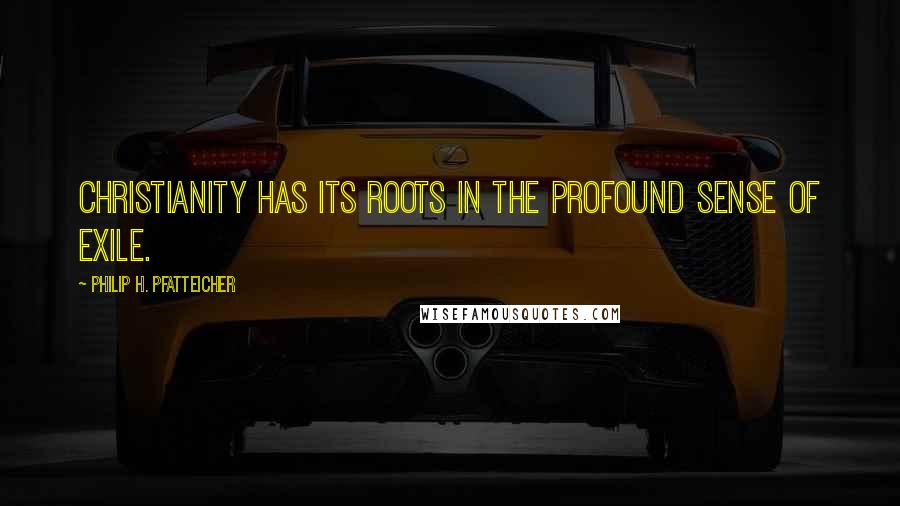 Philip H. Pfatteicher Quotes: Christianity has its roots in the profound sense of exile.