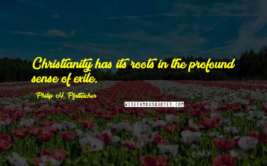 Philip H. Pfatteicher Quotes: Christianity has its roots in the profound sense of exile.