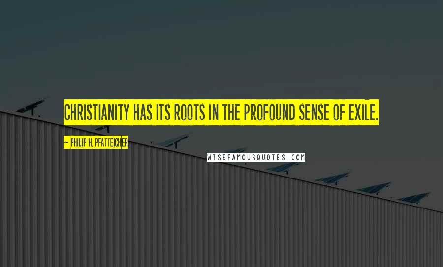 Philip H. Pfatteicher Quotes: Christianity has its roots in the profound sense of exile.