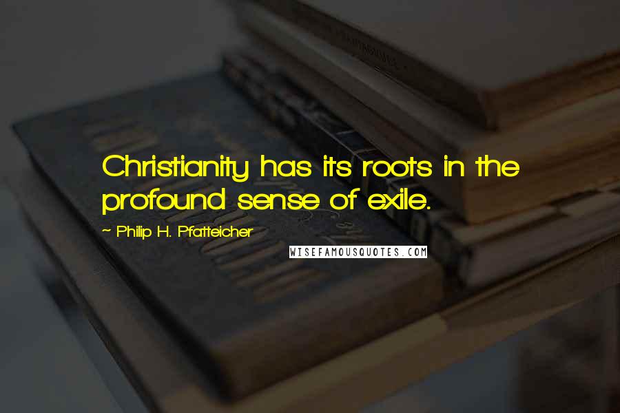 Philip H. Pfatteicher Quotes: Christianity has its roots in the profound sense of exile.