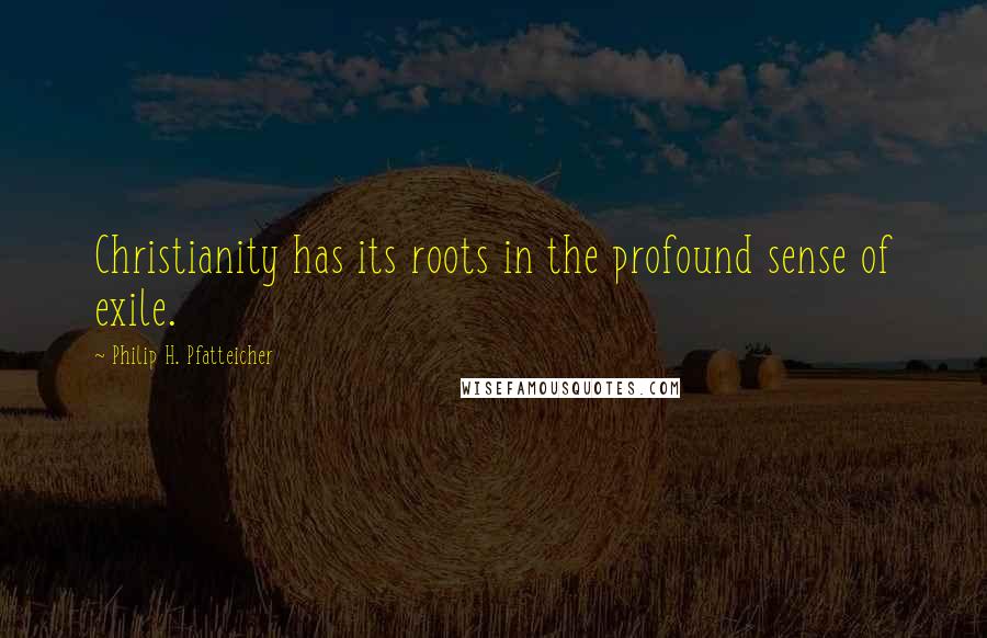 Philip H. Pfatteicher Quotes: Christianity has its roots in the profound sense of exile.