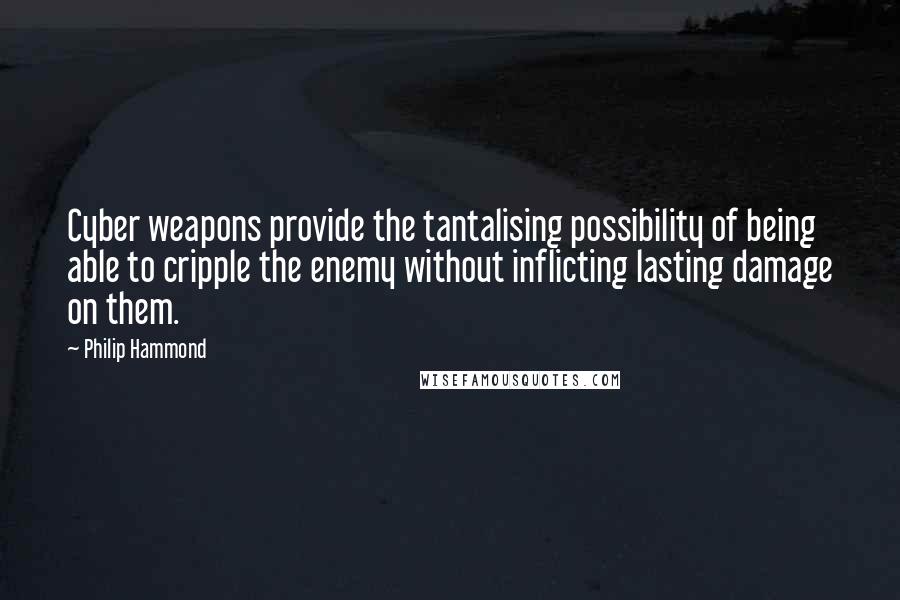 Philip Hammond Quotes: Cyber weapons provide the tantalising possibility of being able to cripple the enemy without inflicting lasting damage on them.