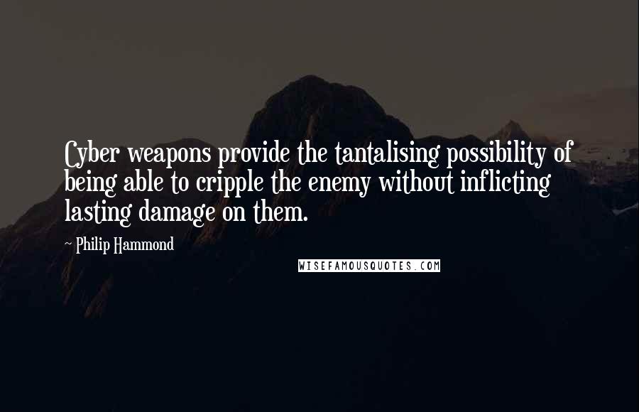 Philip Hammond Quotes: Cyber weapons provide the tantalising possibility of being able to cripple the enemy without inflicting lasting damage on them.