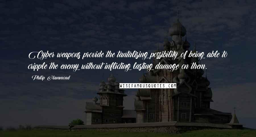 Philip Hammond Quotes: Cyber weapons provide the tantalising possibility of being able to cripple the enemy without inflicting lasting damage on them.