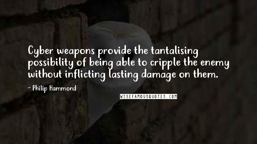 Philip Hammond Quotes: Cyber weapons provide the tantalising possibility of being able to cripple the enemy without inflicting lasting damage on them.