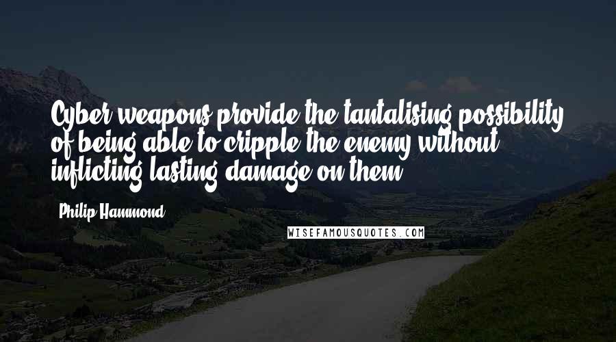 Philip Hammond Quotes: Cyber weapons provide the tantalising possibility of being able to cripple the enemy without inflicting lasting damage on them.