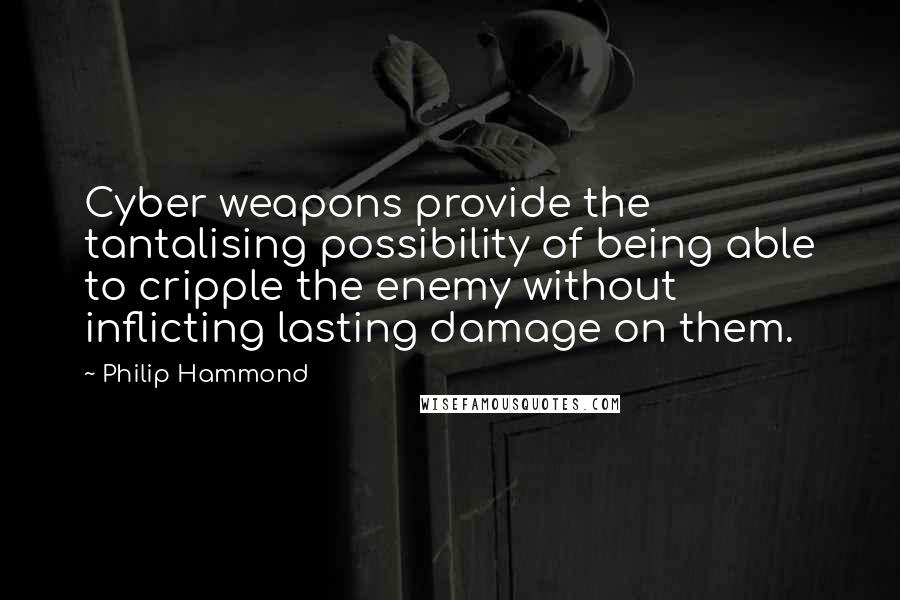 Philip Hammond Quotes: Cyber weapons provide the tantalising possibility of being able to cripple the enemy without inflicting lasting damage on them.