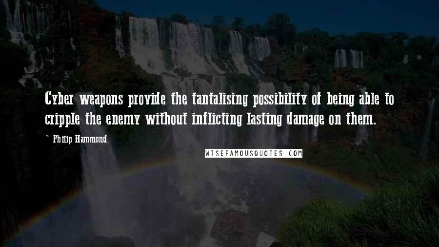 Philip Hammond Quotes: Cyber weapons provide the tantalising possibility of being able to cripple the enemy without inflicting lasting damage on them.