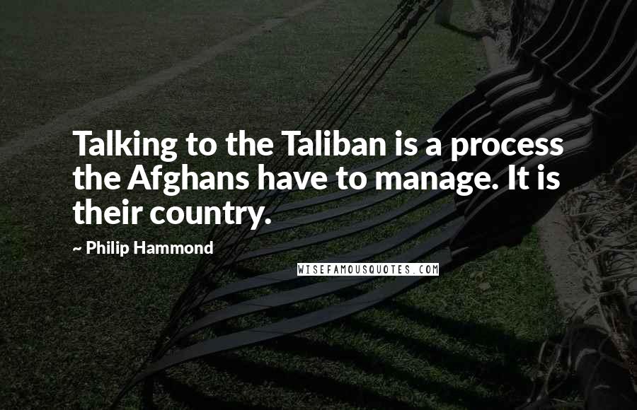 Philip Hammond Quotes: Talking to the Taliban is a process the Afghans have to manage. It is their country.
