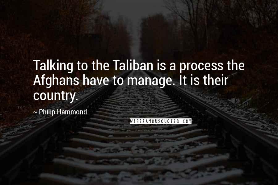 Philip Hammond Quotes: Talking to the Taliban is a process the Afghans have to manage. It is their country.