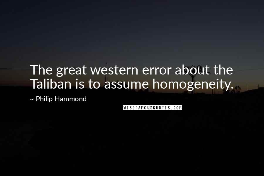 Philip Hammond Quotes: The great western error about the Taliban is to assume homogeneity.