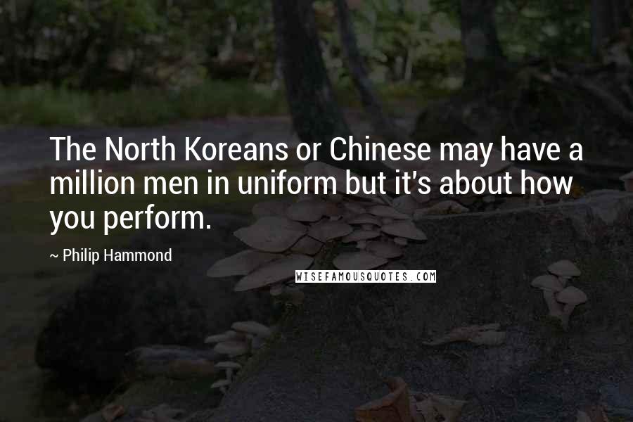 Philip Hammond Quotes: The North Koreans or Chinese may have a million men in uniform but it's about how you perform.