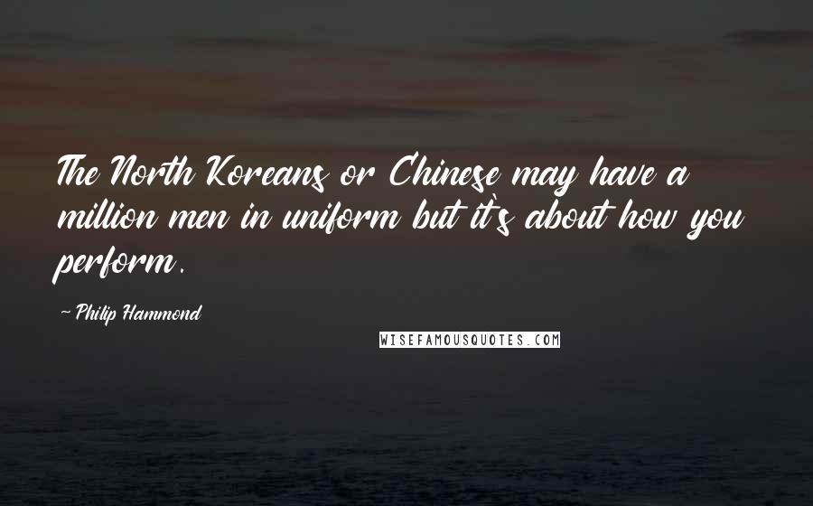 Philip Hammond Quotes: The North Koreans or Chinese may have a million men in uniform but it's about how you perform.