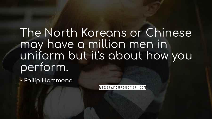 Philip Hammond Quotes: The North Koreans or Chinese may have a million men in uniform but it's about how you perform.