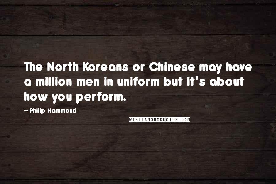 Philip Hammond Quotes: The North Koreans or Chinese may have a million men in uniform but it's about how you perform.