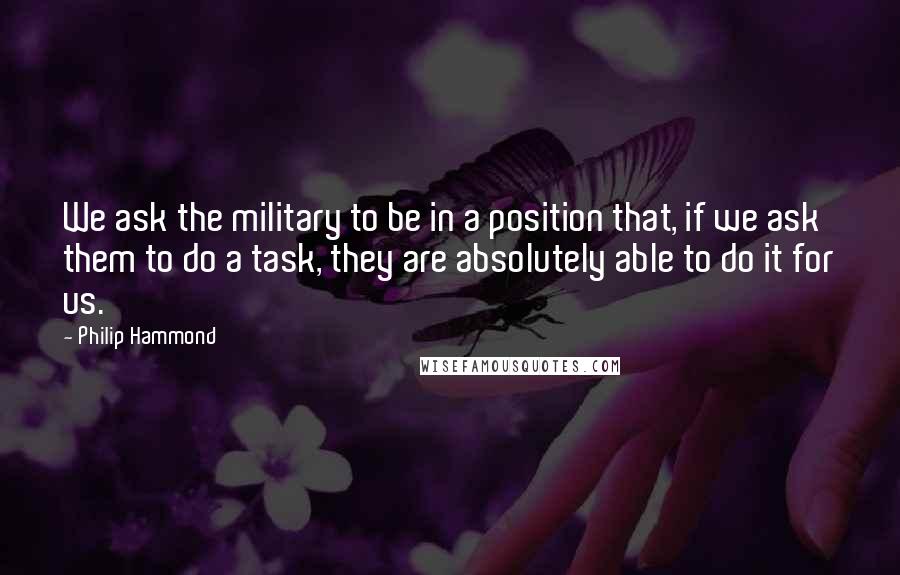 Philip Hammond Quotes: We ask the military to be in a position that, if we ask them to do a task, they are absolutely able to do it for us.
