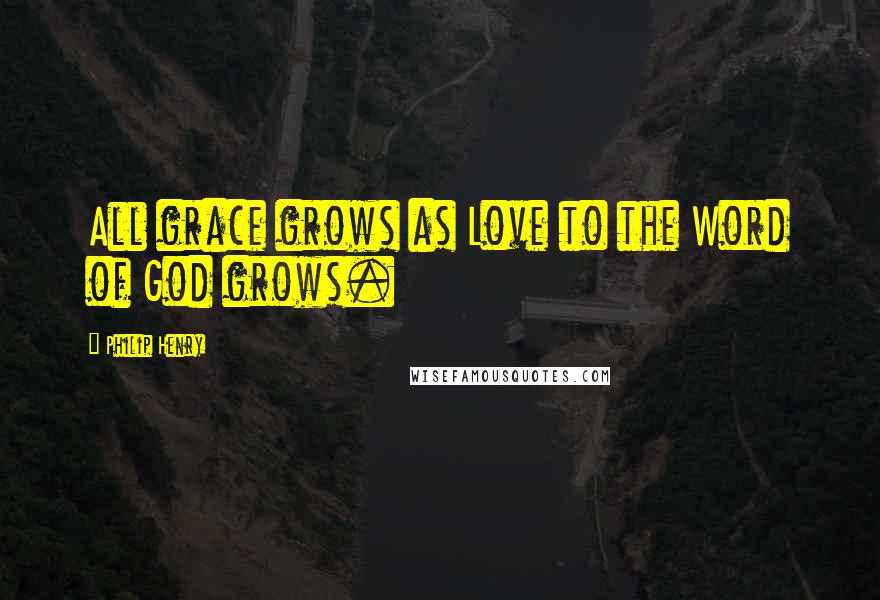 Philip Henry Quotes: All grace grows as Love to the Word of God grows.