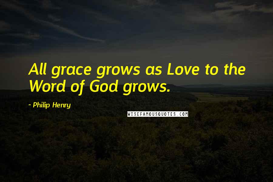 Philip Henry Quotes: All grace grows as Love to the Word of God grows.