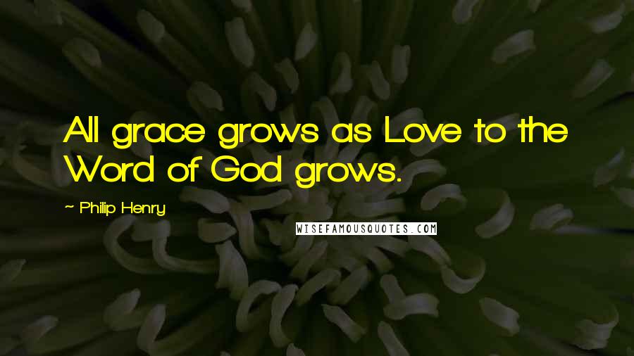 Philip Henry Quotes: All grace grows as Love to the Word of God grows.