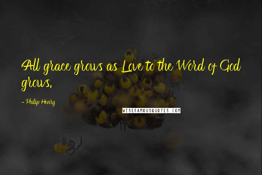Philip Henry Quotes: All grace grows as Love to the Word of God grows.