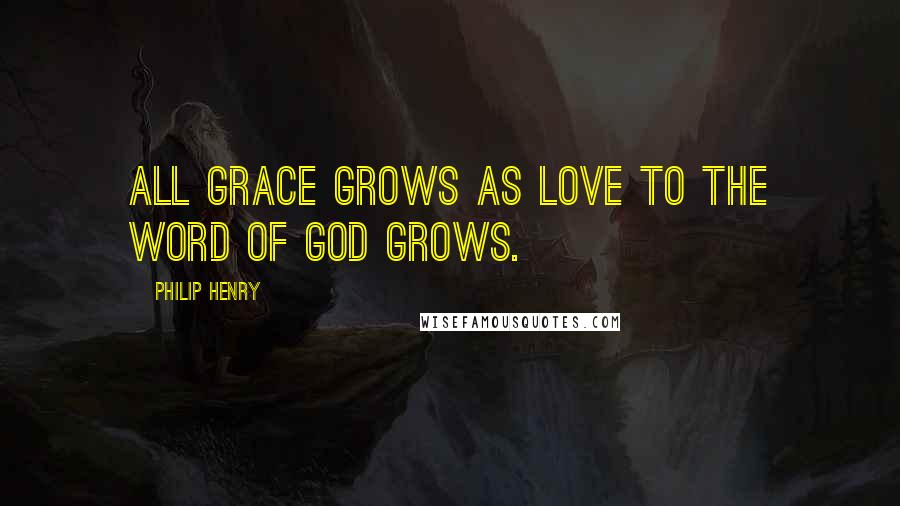 Philip Henry Quotes: All grace grows as Love to the Word of God grows.