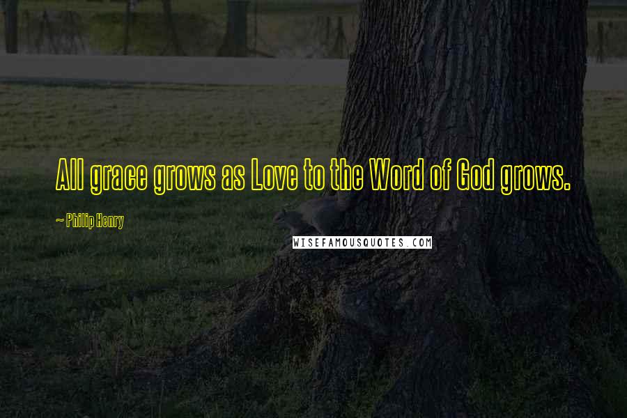 Philip Henry Quotes: All grace grows as Love to the Word of God grows.